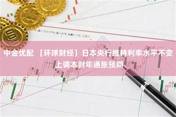 中金优配 【环球财经】日本央行维持利率水平不变 上调本财年通胀预期
