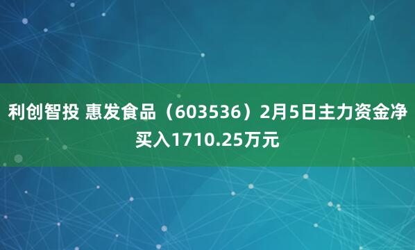 利创智投 惠发食品（603536）2月5日主力资金净买入1710.25万元