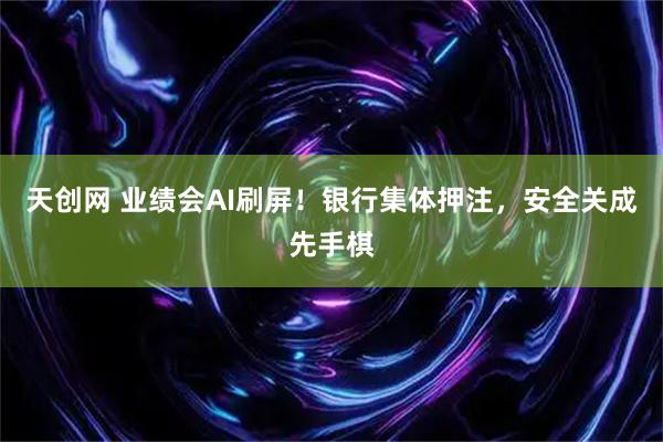 天创网 业绩会AI刷屏！银行集体押注，安全关成先手棋