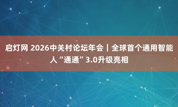 启灯网 2026中关村论坛年会｜全球首个通用智能人“通通”3.0升级亮相