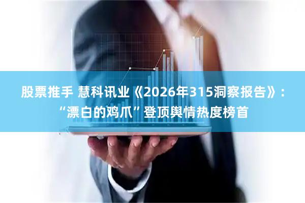 股票推手 慧科讯业《2026年315洞察报告》：“漂白的鸡爪”登顶舆情热度榜首