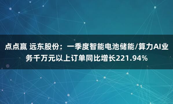点点赢 远东股份：一季度智能电池储能/算力AI业务千万元以上订单同比增长221.94%