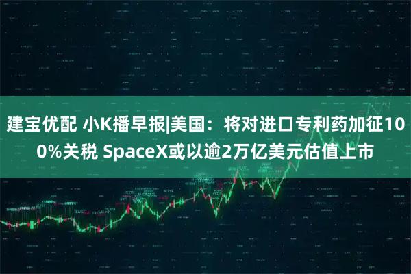 建宝优配 小K播早报|美国：将对进口专利药加征100%关税 SpaceX或以逾2万亿美元估值上市