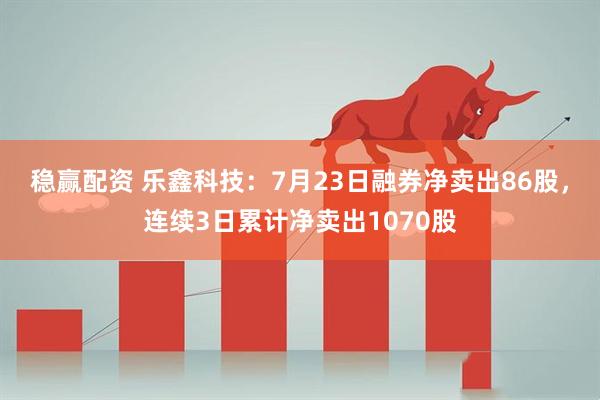 稳赢配资 乐鑫科技：7月23日融券净卖出86股，连续3日累计净卖出1070股
