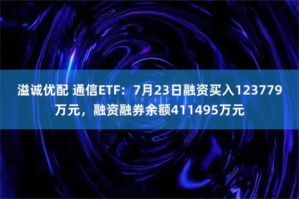 溢诚优配 通信ETF：7月23日融资买入123779万元，融资融券余额411495万元