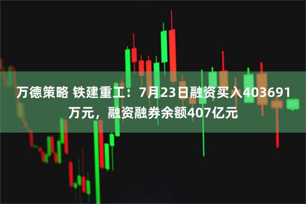 万德策略 铁建重工：7月23日融资买入403691万元，融资融券余额407亿元
