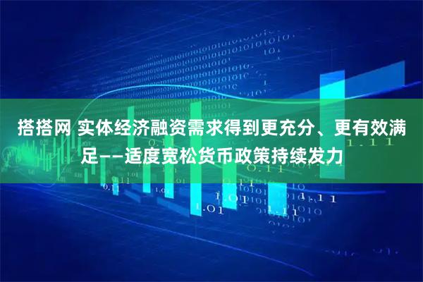 搭搭网 实体经济融资需求得到更充分、更有效满足——适度宽松货币政策持续发力
