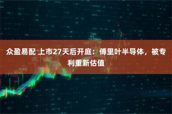 众盈易配 上市27天后开庭：傅里叶半导体，被专利重新估值