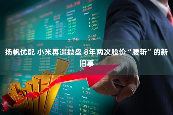 扬帆优配 小米再遇抛盘 8年两次股价“腰斩”的新旧事