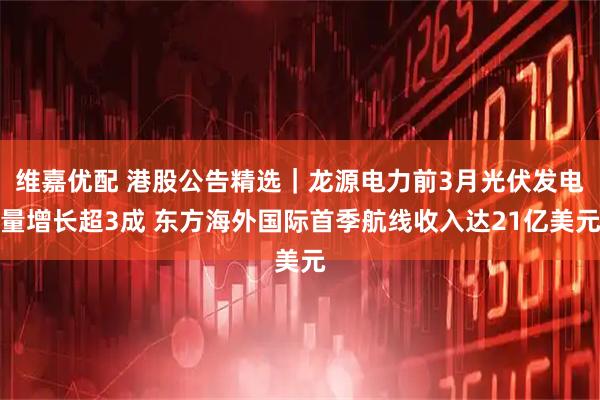 维嘉优配 港股公告精选｜龙源电力前3月光伏发电量增长超3成 东方海外国际首季航线收入达21亿美元