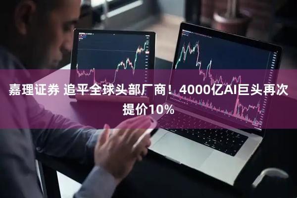 嘉理证券 追平全球头部厂商！4000亿AI巨头再次提价10%