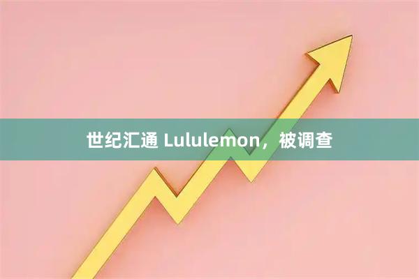 世纪汇通 Lululemon，被调查